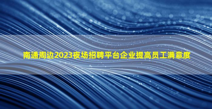 南通周边2023夜场招聘平台企业提高员工满意度