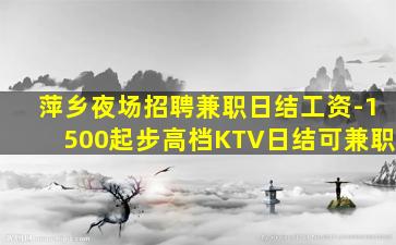 萍乡夜场招聘兼职日结工资-1500起步高档KTV日结可兼职